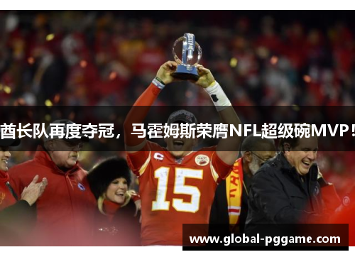 酋长队再度夺冠，马霍姆斯荣膺NFL超级碗MVP！