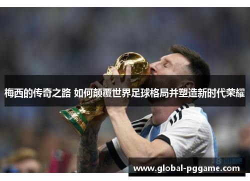 梅西的传奇之路 如何颠覆世界足球格局并塑造新时代荣耀