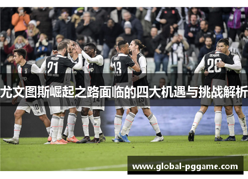 尤文图斯崛起之路面临的四大机遇与挑战解析