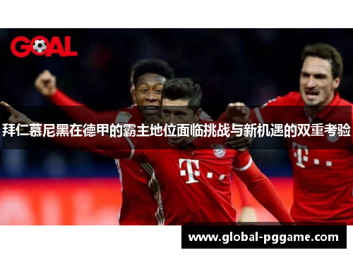 拜仁慕尼黑在德甲的霸主地位面临挑战与新机遇的双重考验