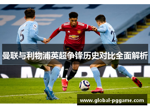 曼联与利物浦英超争锋历史对比全面解析