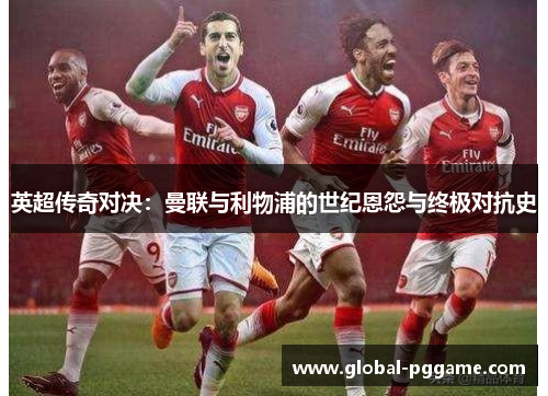 英超传奇对决：曼联与利物浦的世纪恩怨与终极对抗史