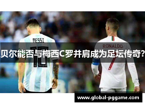 贝尔能否与梅西C罗并肩成为足坛传奇？