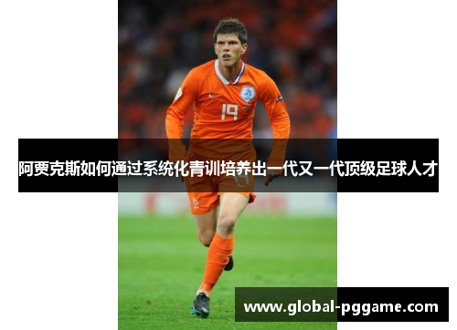 阿贾克斯如何通过系统化青训培养出一代又一代顶级足球人才